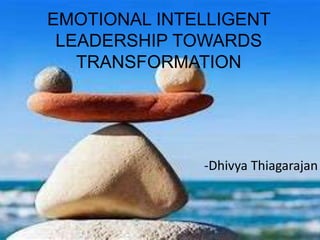 EMOTIONAL INTELLIGENT
LEADERSHIP TOWARDS
TRANSFORMATION
-Dhivya Thiagarajan
 
