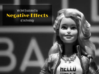 We feel frustrated by
Negative Effects
of technology
 