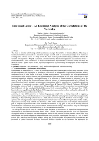 European Journal of Business and Management                                                                www.iiste.org
ISSN 2222-1905 (Paper) ISSN 2222-2839 (Online)
Vol 4, No.7, 2012




 Emotional Labor – An Empirical Analysis of the Correlations of Its
                          Variables
                                        Madhuri Mahato (Corresponding author)
                                   Department of Management, Usha Martin Academy
                             Opp. Dipatoli Cantonment, Ranchi Gymkhana Club, Ranchi, India
                              Tel: +91-8877149081 E-mail: madhuri.modekurti@gmail.com

                                                  Dr. Pranab Kumar
                      Department of Management, Birla Institute of Technology (Deemed University)
                                        Lalpur Extension Centre, Ranchi, India
                             Tel: +91-9431767946     E-mail: pranabkumar@bitmesra.ac.in
Abstract
The study is aimed at establishing suitable correlations amongst the variables of Emotional Labor. The study is
fundamental and was conducted as a prelude to a major research work by considering a sample of 50 employees
working in the services sector. The study reveals that there exists a positive and a strong correlation between the
variables of Carry Home – Anger& Excitement; Emotional Variety – Emotional Suppression and Emotional Privacy –
Positive Emotions. These variables act as the sub-variables of the major variable “Emotional Labor” and have the
ability to create a greater impact on the psychological processes experienced by the employees in their respective
workplaces.
Keywords: Emotional Labor, Emotional Variety, Emotional Suppression, Emotional Privacy
1. Emotional Labor – Definition & Brief History
Emotions and an association with it cannot be denied by anyone of us. Emotions are regarded as the most basic facets
of individuals since the expressions of feelings are vital as well as indispensable. Expression of emotions, a basic
fundamental need, is quite similar to the need for food, water or sleep. This essentiality has led to a constant and
continued association between emotions and individuals both at the organizational as well as the societal contexts. The
emotional associations which are experienced by most of us is because of the environment in which we live in, the
nature of work we do, etc. but the only difference is that, the intensity of emotions experienced varies. Although the
study of emotions in work settings is not uncommon, organizational behavior researchers are increasingly recognizing
the importance of emotions in everyday work life (Arvey, Renz, & Watson, 1998; Fisher & Ashkanasy, 2000) and
hastening the process of study of such emotions. The ground for modern research on emotions in organizations has
been laid down with the sociologist Hochschild's seminal book on emotional labor: The Managed Heart (1983).
Empirical works (e.g., Diefendorff & Richard, 2003) suggest that success on the job front can be achieved through the
management of emotions and emotional displays.
According to Hess (2001), emotions in everyday language, can simply refer to feeling states such as happiness,
excitement, love, fear, or hate. Emotion (exmovere in Latin) is defined as “applying ‘movement,’ either metaphorically
or literally, to the core feelings” (Newman et. al., 2009). The movement so given to the inborn emotions adopts a total
dynamic state which guarantees explicit/implicit expression between a worker and another party (like another worker,
organization, customer etc.). Ashforth and Humphrey (1993) further define emotions as an “integral and inseparable
part of everyday organizational life. From moments of frustration or joy, grief or fear, to an enduring sense of
dissatisfaction or commitment, the experience of work is saturated with feeling". Thus, emotions being the centrality of
social exchanges, lead us to the understanding of the concept of Emotional Labor.
The concept that we refer to today as "emotional labor" was born of earlier works on impression management and
emotion work in social settings (Fulmer & Barry, 2009). (Sharpe, 2005) says that even our social life is guided by
feeling rules, which are normative role expectations and instruct us how to feel in different contexts. Feeling rules, such
as feeling sad at a funeral or happy on one's wedding day, tend to regulate emotions and thus serve as a tool for social
control. They also help to differentiate between normal and deviant behavior. When appropriate behaviors are not
presented, it creates emotional deviance. Emotional deviance regarded as the barometer for appropriate or

                                                           163
 