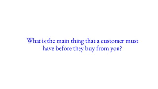 What is the main thing that a customer must
have before they buy from you?
 