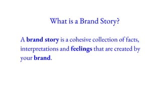 What is a Brand Story?
A brand story is a cohesive collection of facts,
interpretations and feelings that are created by
your brand.
 