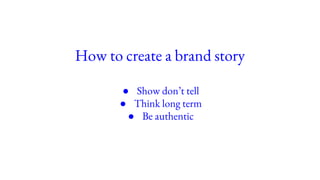 How to create a brand story
● Show don’t tell
● Think long term
● Be authentic
 