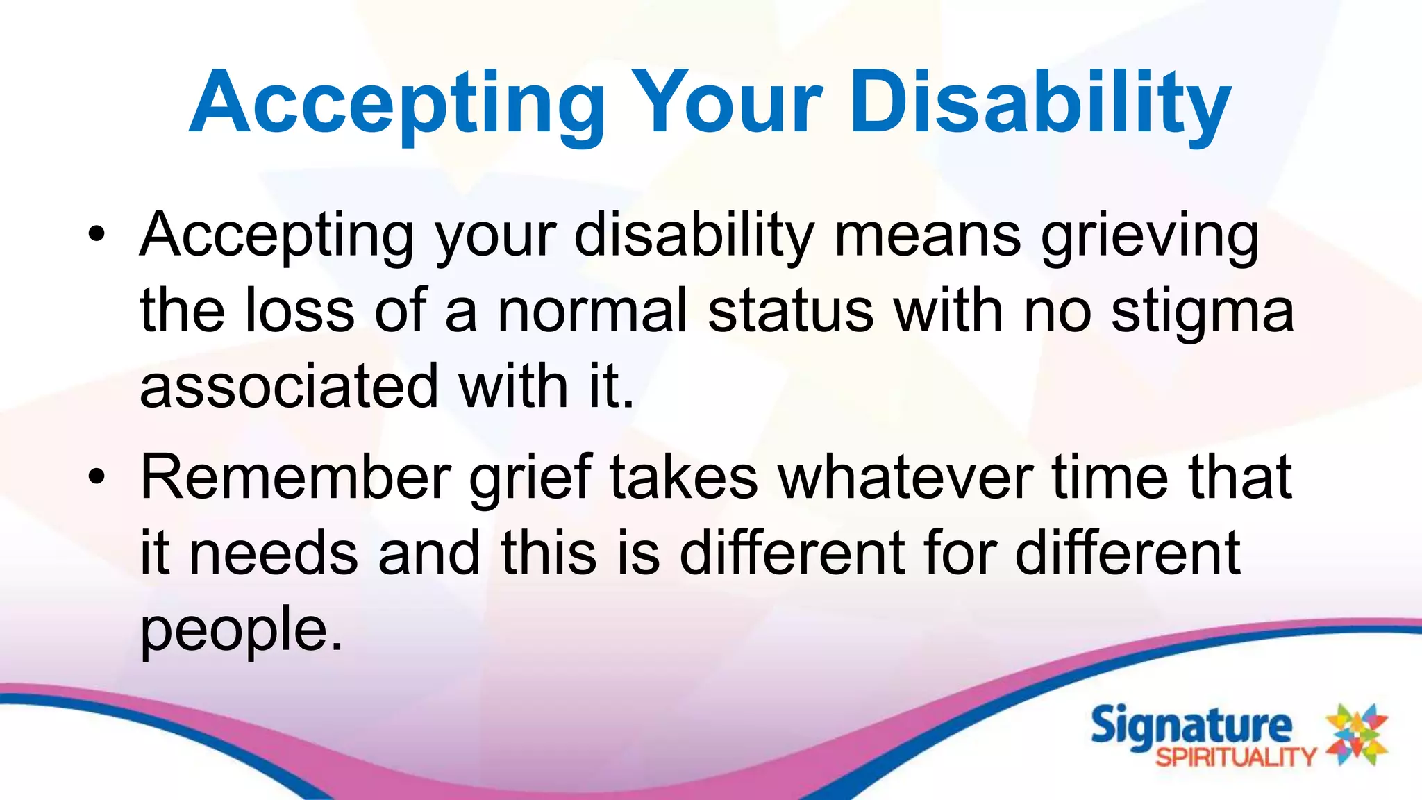 Accepting Your Disability
• Accepting your disability means grieving
the loss of a normal status with no stigma
associated with it.
• Remember grief takes whatever time that
it needs and this is different for different
people.
 
