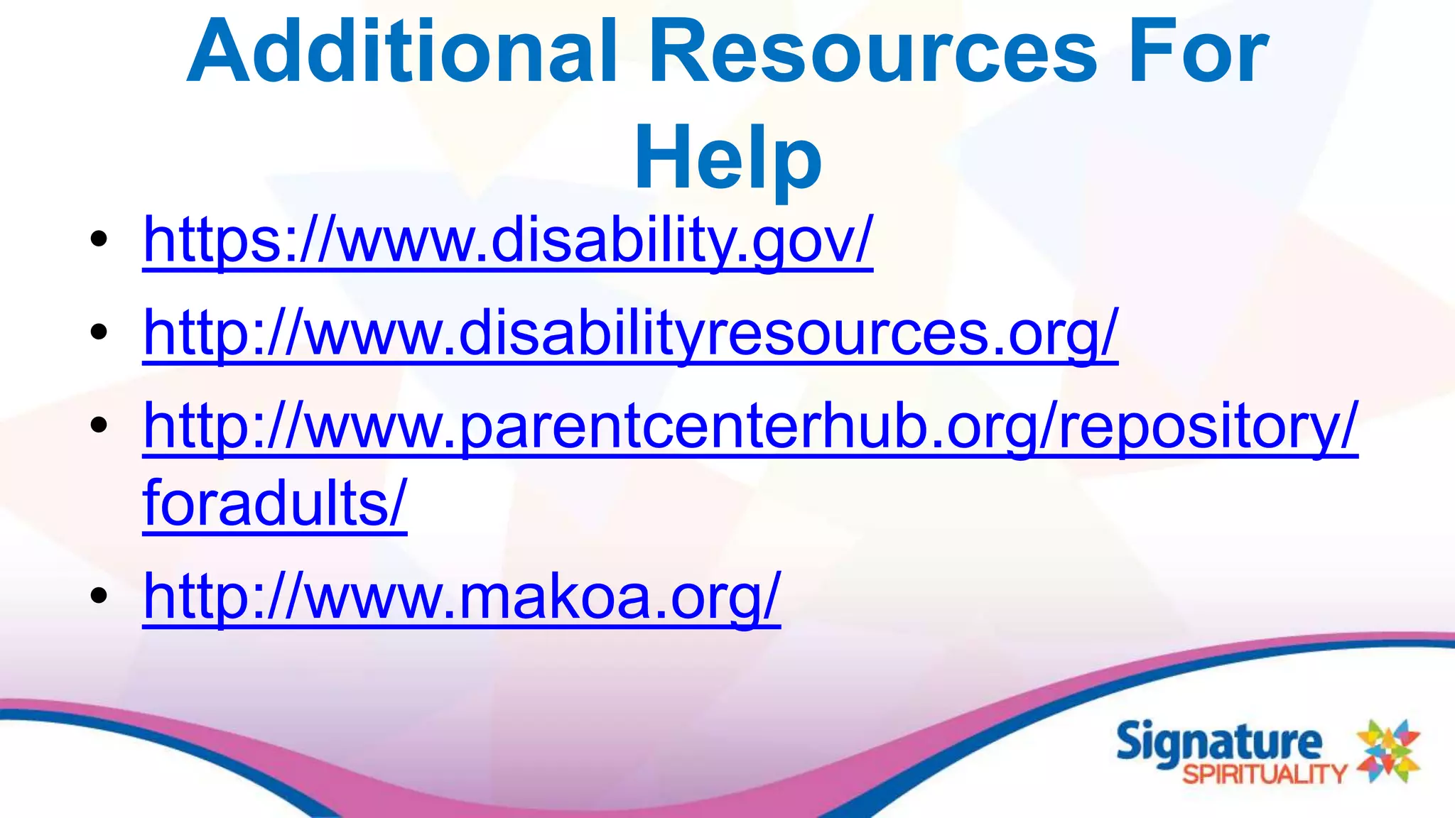 Additional Resources For
Help
• https://www.disability.gov/
• http://www.disabilityresources.org/
• http://www.parentcenterhub.org/repository/
foradults/
• http://www.makoa.org/
 