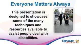 Everyone Matters Always
This presentation is
designed to showcase
some of the many
techniques and
resources available to
assist people deal with
disabilities.
 