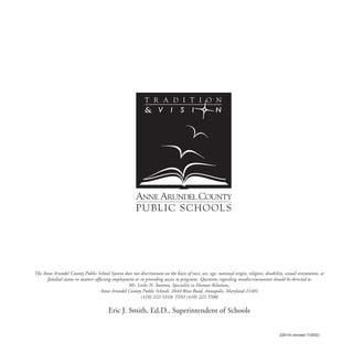 The Anne Arundel County Public School System does not discriminate on the basis of race, sex, age, national origin, religion, disability, sexual orientation, or
      familial status in matters affecting employment or in providing access to programs. Questions regarding nondiscrimination should be directed to
                                                  Mr. Leslie N. Stanton, Specialist in Human Relations,
                                    Anne Arundel County Public Schools, 2644 Riva Road, Annapolis, Maryland 21401
                                                         (410) 222-5318; TDD (410) 222-5500.

                                        Eric J. Smith, Ed.D., Superintendent of Schools


                                                                                                                                       2291/4 (revised 7/2002)
                                                                              12
 