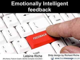 Emotionally Intelligent
feedback
Lelaine Riche
BA (Hons), Fulcrum Coach, Identity Compass Consultant
Slide design by Richard Riche
oneclearmessage.co.za
 