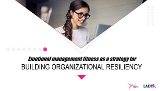 Emotional management fitness as a strategy for
BUILDING ORGANIZATIONAL RESILIENCY
 