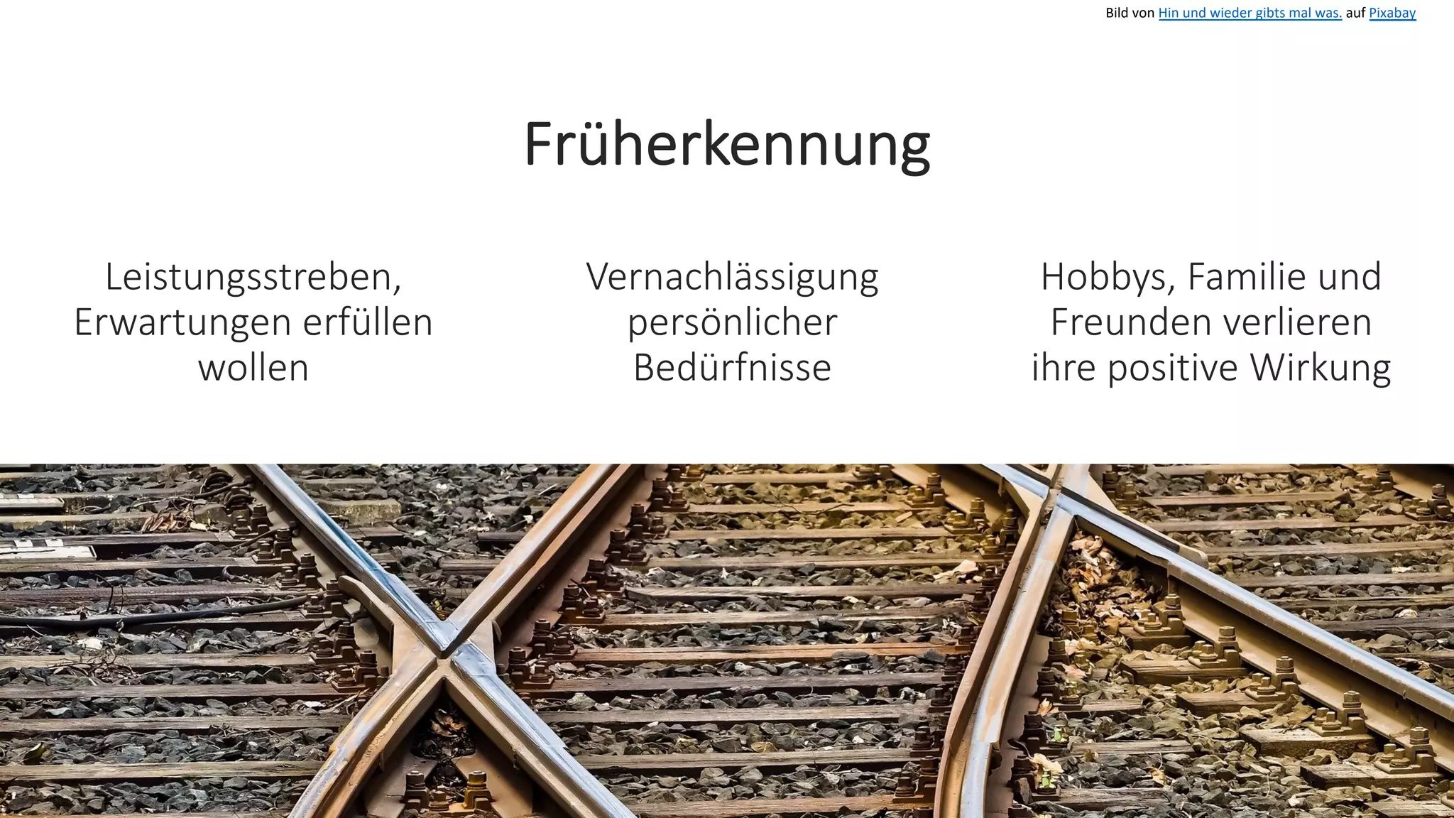 Früherkennung
Bild von Hin und wieder gibts mal was. auf Pixabay
Leistungsstreben,
Erwartungen erfüllen
wollen
Vernachlässigung
persönlicher
Bedürfnisse
Hobbys, Familie und
Freunden verlieren
ihre positive Wirkung
 