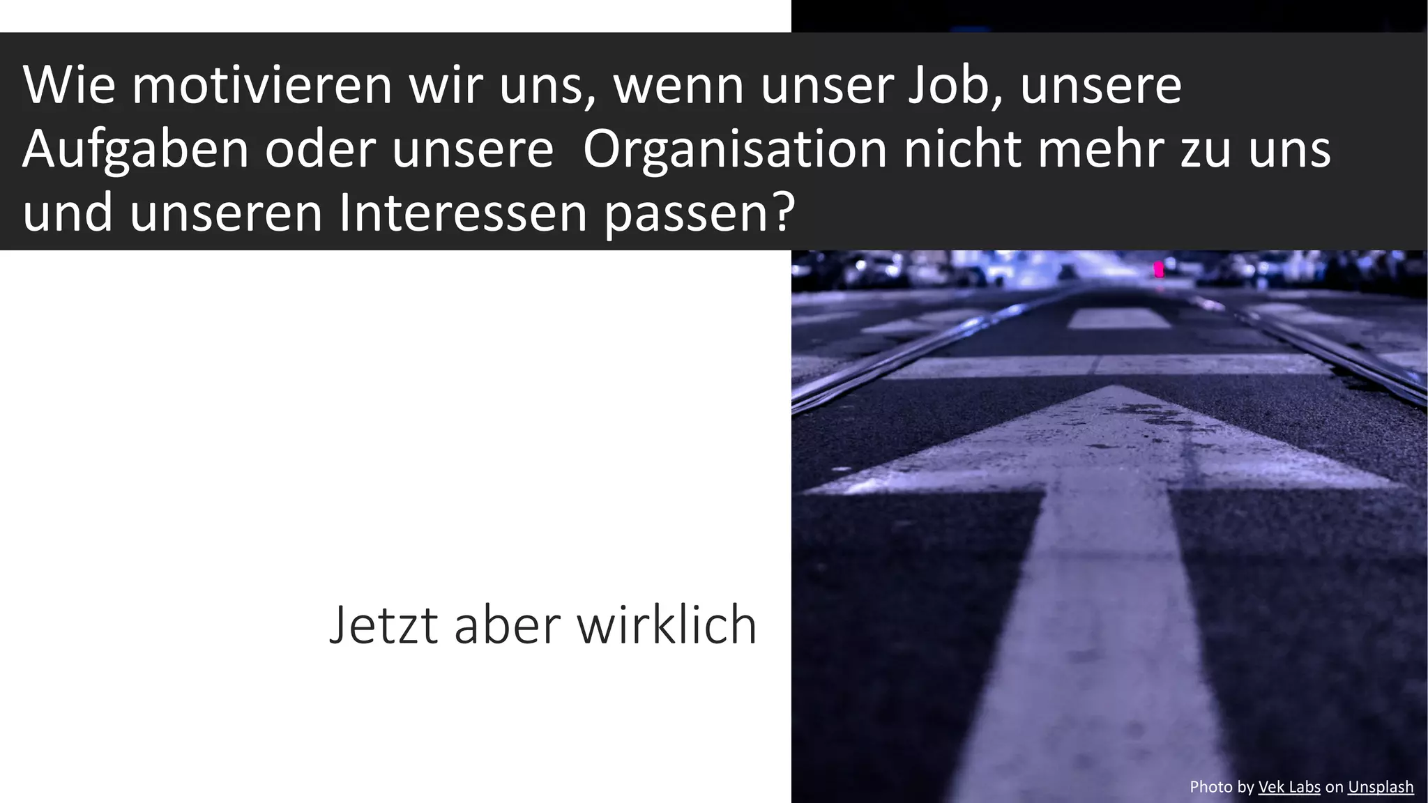 Photo by Nathan Lemon on Unsplash
Jetzt aber wirklich
Photo by Vek Labs on Unsplash
Wie motivieren wir uns, wenn unser Job, unsere
Aufgaben oder unsere Organisation nicht mehr zu uns
und unseren Interessen passen?
 