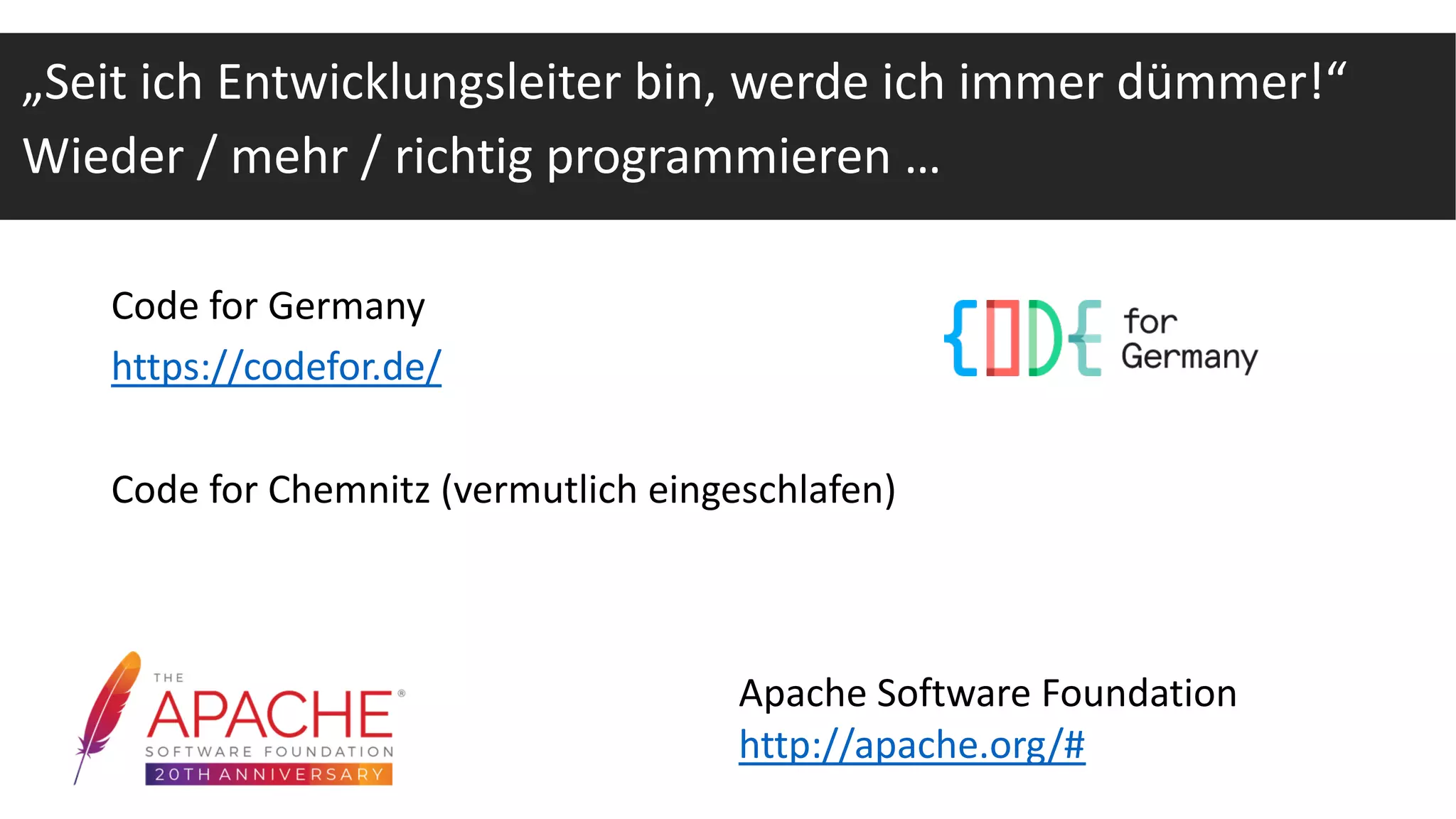 Code for Germany
https://codefor.de/
Code for Chemnitz (vermutlich eingeschlafen)
Apache Software Foundation
http://apache.org/#
„Seit ich Entwicklungsleiter bin, werde ich immer dümmer!“
Wieder / mehr / richtig programmieren …
 