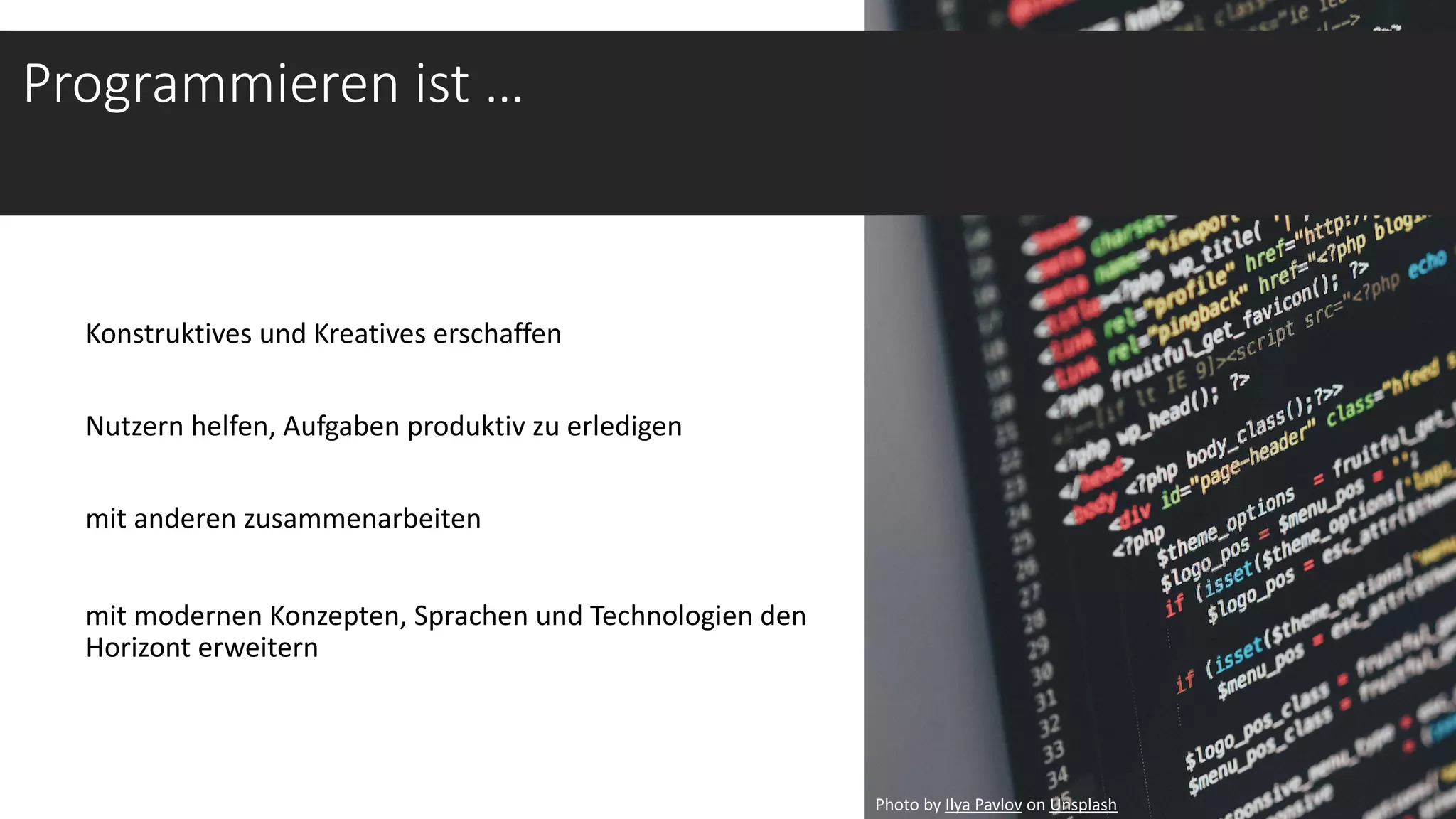Konstruktives und Kreatives erschaffen
Nutzern helfen, Aufgaben produktiv zu erledigen
mit anderen zusammenarbeiten
mit modernen Konzepten, Sprachen und Technologien den
Horizont erweitern
Photo by Ilya Pavlov on Unsplash
Programmieren ist …
 