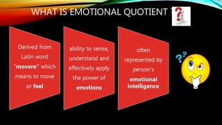 WHAT IS EMOTIONAL QUOTIENT ?
Derived from
Latin word
“movere” which
means to move
or feel
ability to sense,
understand and
effectively apply
the power of
emotions
often
represented by
person's
emotional
intelligence
 