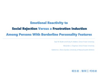 Emotional Reactivity to
Social Rejection Versus a Frustration Induction
Among Persons With Borderline Personality Features
Sean M. Butler and Kristy N. Walters, Simon Fraser University
Alexander L. Chapman, Simon Fraser University
Katherine L. Dixon-Gordon, University of Massachusetts Amherst
報告者：醫學三 柯皓禎
 