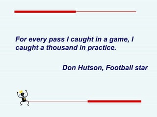 For every pass I caught in a game, I caught a thousand in practice.    Don Hutson, Football star 