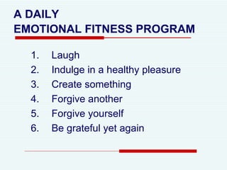 A DAILY  EMOTIONAL FITNESS PROGRAM   Laugh  Indulge in a healthy pleasure Create something Forgive another Forgive yourself Be grateful yet again 