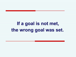 If a goal is not met, the wrong goal was set.   