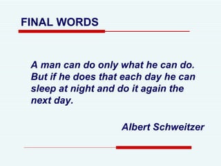 A man can do only what he can do. But if he does that each day he can sleep at night and do it again the next day. Albert Schweitzer FINAL WORDS 