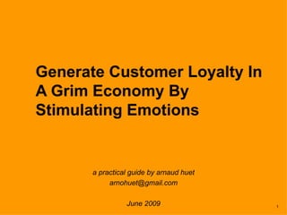 Generate Customer Loyalty In A Grim Economy By Stimulating Emotions a practical guide by arnaud huet [email_address] June 2009 