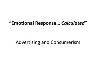 “Emotional Response… Calculated”Advertising and Consumerism 