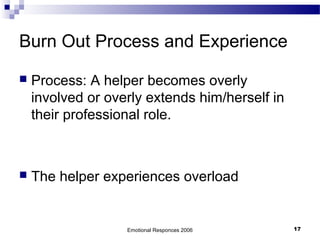 Burn Out Process and Experience
 Process: A helper becomes overly
involved or overly extends him/herself in
their professional role.
 The helper experiences overload
Emotional Responces 2006 17
 