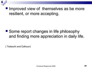  Improved view of themselves as be more
resilient, or more accepting.
 Some report changes in life philosophy
and finding more appreciation in daily life.
( Tedeschi and Calhoun)
Emotional Responces 2006 28
 