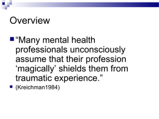 Overview
“Many mental health
professionals unconsciously
assume that their profession
‘magically’ shields them from
traumatic experience.”
 (Kreichman1984)
 