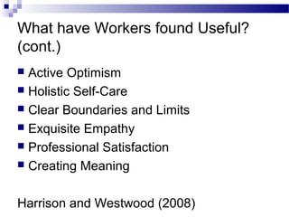 What have Workers found Useful?
(cont.)
 Active Optimism
 Holistic Self-Care
 Clear Boundaries and Limits
 Exquisite Empathy
 Professional Satisfaction
 Creating Meaning
Harrison and Westwood (2008)
 