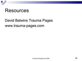 Resources
David Balwins Trauma Pages
www.trauma-pages.com
Emotional Responces 2006 76
 