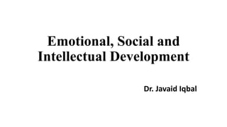 Emotional, Social and
Intellectual Development
Dr. Javaid Iqbal
 