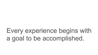 Every experience begins with
a goal to be accomplished.
 