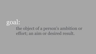 goal:
the object of a person's ambition or
effort; an aim or desired result.
 