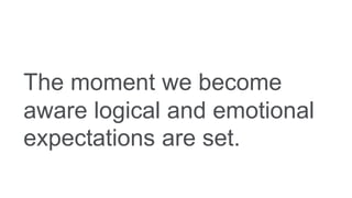 The moment we become
aware logical and emotional
expectations are set.
 