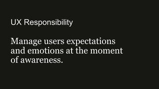 UX Responsibility
Manage users expectations
and emotions at the moment
of awareness.
 