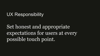 UX Responsibility
Set honest and appropriate
expectations for users at every
possible touch point.
 