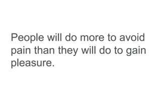 People will do more to avoid
pain than they will do to gain
pleasure.
 
