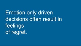 Emotion only driven
decisions often result in
feelings
of regret.
 