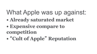 What Apple was up against:
• Already saturated market
• Expensive compare to
competition
• “Cult of Apple” Reputation
 