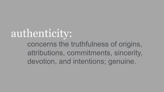 authenticity:
concerns the truthfulness of origins,
attributions, commitments, sincerity,
devotion, and intentions; genuine.
 