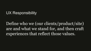 UX Responsibility
Define who we (our clients/product/site)
are and what we stand for, and then craft
experiences that reflect those values.
 