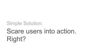 Simple Solution:
Scare users into action.
Right?
 