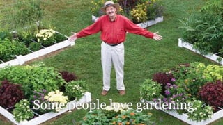 Some people love gardening.
 