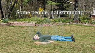 Some people, not so much.
 