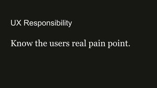 UX Responsibility
Know the users real pain point.
 