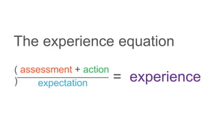 ( assessment + action
) expectation = experience
The experience equation
 