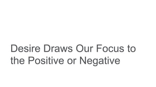 Desire Draws Our Focus to
the Positive or Negative
 