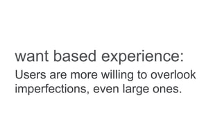 want based experience:
Users are more willing to overlook
imperfections, even large ones.
 