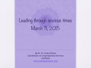 Leading through anxious times 
March 3, 2015
By Dr. W. Craig Gilliam
Coordinator of Congregational Services
JustPeace
www.justpeaceumc.org
 