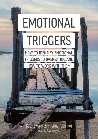 1
EMOTIONAL
TRIGGERS
how to identify emotional
triggers to overeating and
how to work with them
Kate Swann & Kristina Mamrot
Leading Psychologists
 