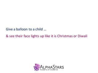 Give a balloon to a child …
& see their face lights up like it is Christmas or Diwali
 